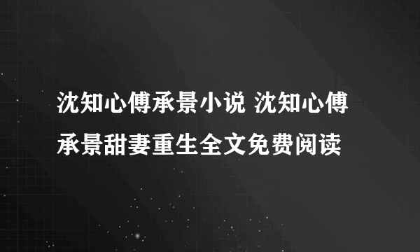 沈知心傅承景小说 沈知心傅承景甜妻重生全文免费阅读