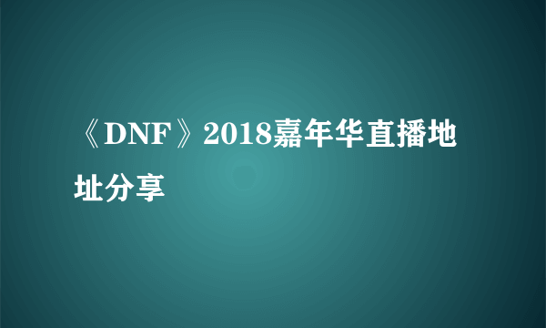 《DNF》2018嘉年华直播地址分享