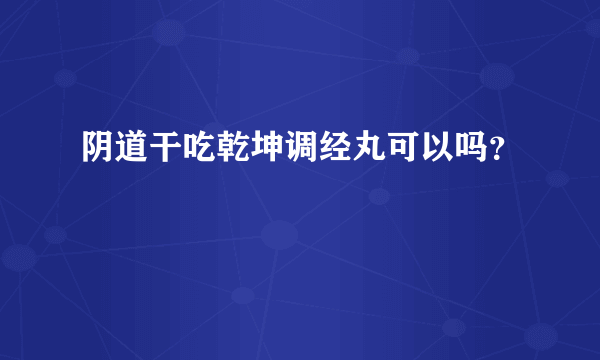 阴道干吃乾坤调经丸可以吗？