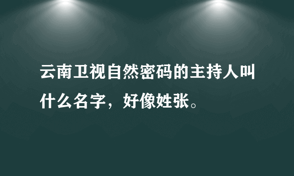 云南卫视自然密码的主持人叫什么名字，好像姓张。