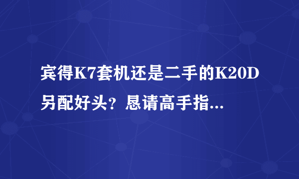 宾得K7套机还是二手的K20D另配好头？恳请高手指点，预算8K！