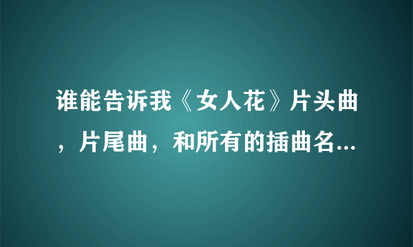 谁能告诉我《女人花》片头曲，片尾曲，和所有的插曲名字和歌词，谢谢！！