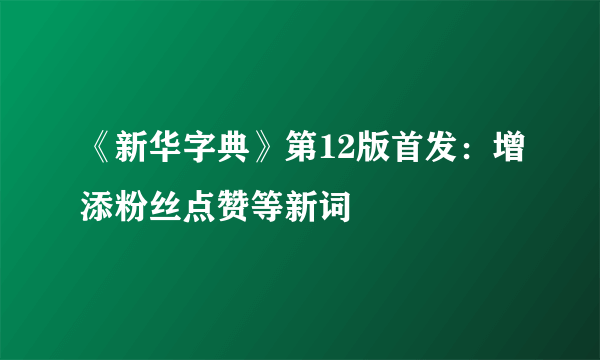 《新华字典》第12版首发：增添粉丝点赞等新词