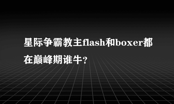 星际争霸教主flash和boxer都在巅峰期谁牛？