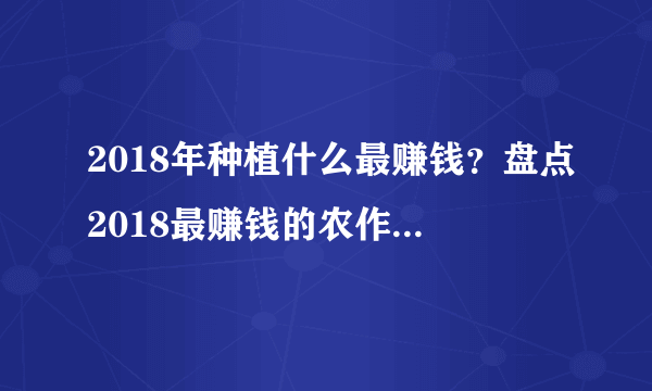 2018年种植什么最赚钱？盘点2018最赚钱的农作物项目！