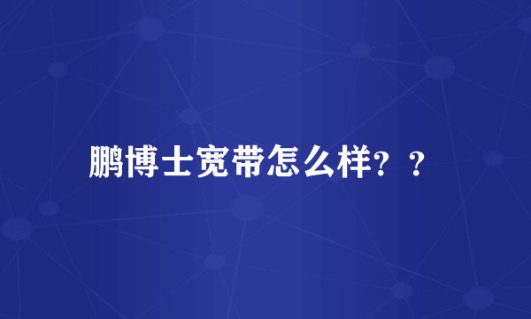 鹏博士宽带怎么样？？