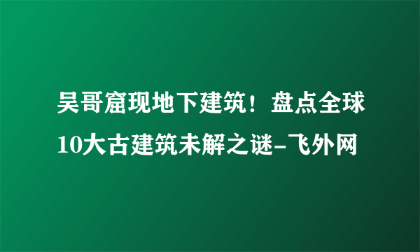 吴哥窟现地下建筑！盘点全球10大古建筑未解之谜-飞外网