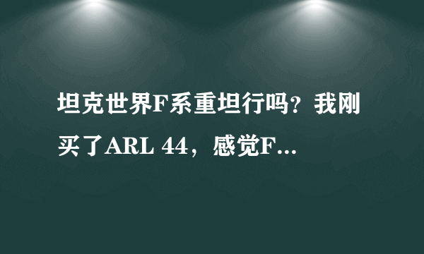 坦克世界F系重坦行吗？我刚买了ARL 44，感觉F系装甲都不行。而S系恰恰相反，我想换S系玩儿。