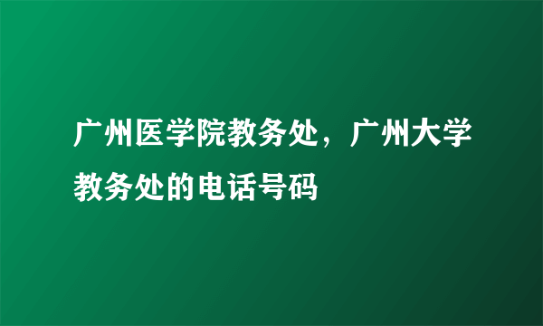 广州医学院教务处，广州大学教务处的电话号码