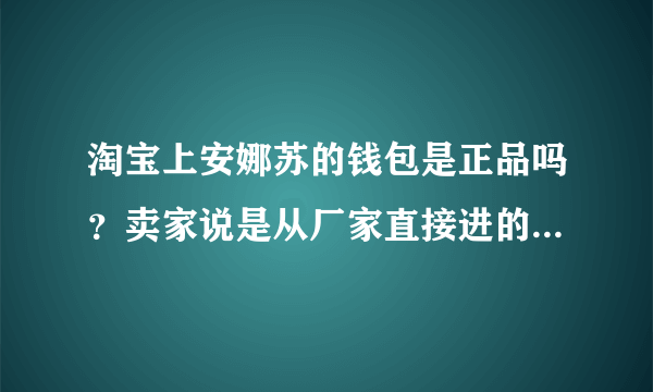 淘宝上安娜苏的钱包是正品吗？卖家说是从厂家直接进的，所以价格很便宜，淘宝上安娜苏的钱包是真货吗？