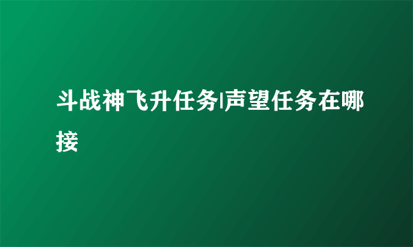 斗战神飞升任务|声望任务在哪接