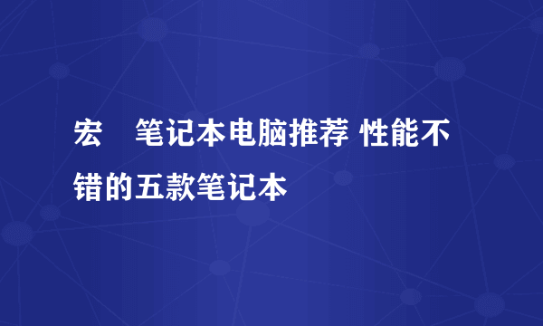 宏碁笔记本电脑推荐 性能不错的五款笔记本