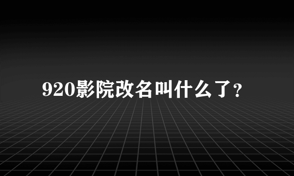 920影院改名叫什么了？