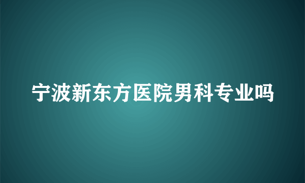 宁波新东方医院男科专业吗