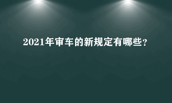 2021年审车的新规定有哪些？