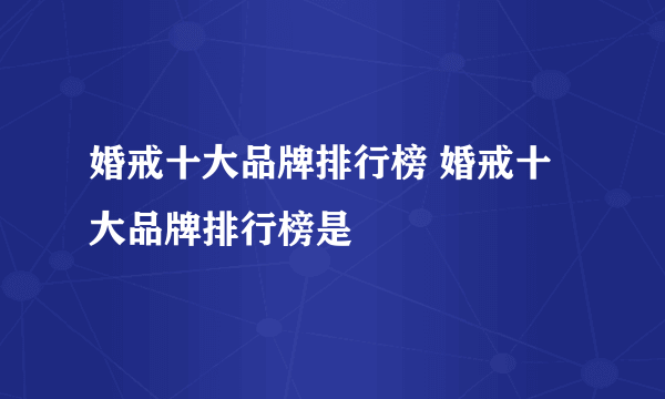 婚戒十大品牌排行榜 婚戒十大品牌排行榜是