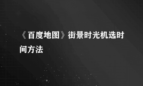 《百度地图》街景时光机选时间方法