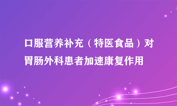 口服营养补充（特医食品）对胃肠外科患者加速康复作用