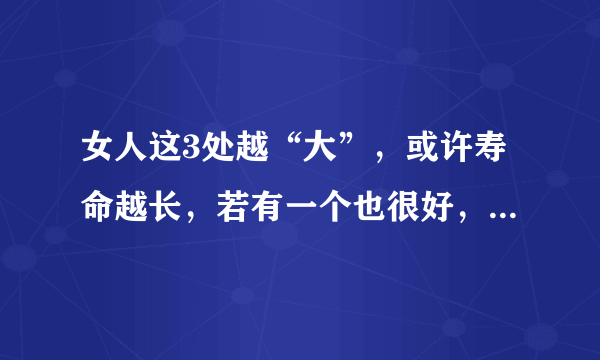 女人这3处越“大”，或许寿命越长，若有一个也很好，瞧瞧你有吗