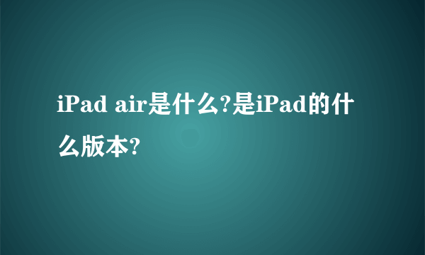 iPad air是什么?是iPad的什么版本?