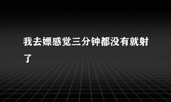 我去嫖感觉三分钟都没有就射了