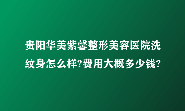 贵阳华美紫馨整形美容医院洗纹身怎么样?费用大概多少钱?