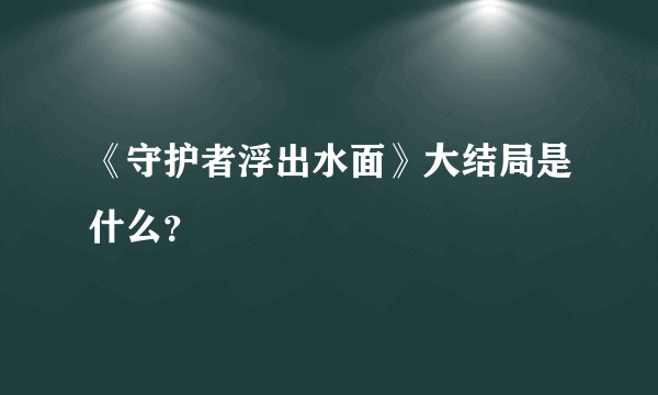 《守护者浮出水面》大结局是什么？