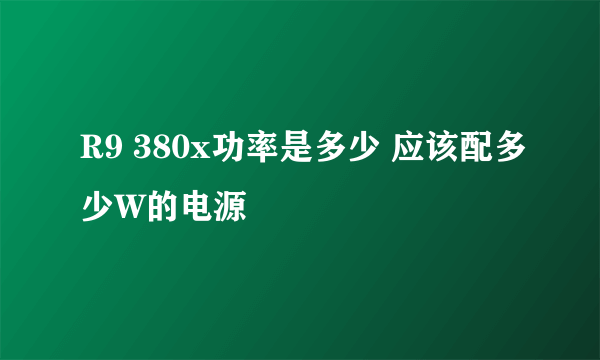 R9 380x功率是多少 应该配多少W的电源