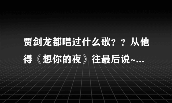 贾剑龙都唱过什么歌？？从他得《想你的夜》往最后说~！要全部~！分数好说