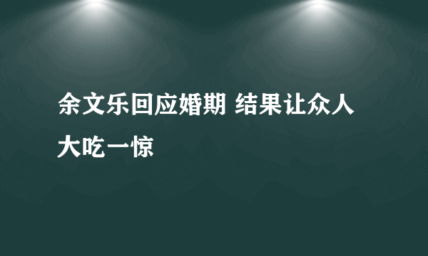 余文乐回应婚期 结果让众人大吃一惊