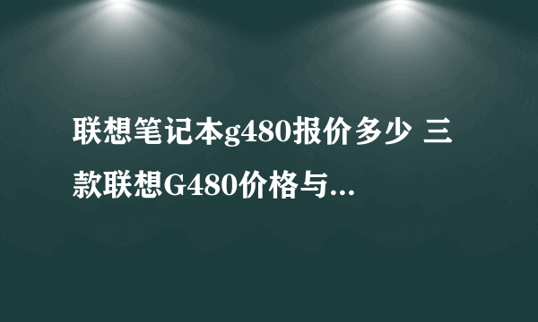 联想笔记本g480报价多少 三款联想G480价格与性能介绍