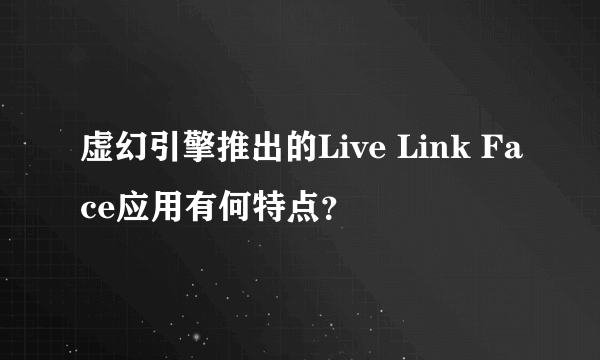 虚幻引擎推出的Live Link Face应用有何特点？