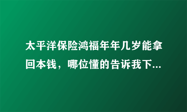 太平洋保险鸿福年年几岁能拿回本钱，哪位懂的告诉我下，谢谢了