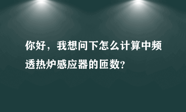 你好，我想问下怎么计算中频透热炉感应器的匝数？