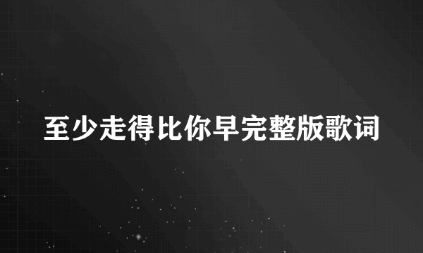 至少走得比你早完整版歌词