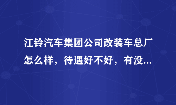 江铃汽车集团公司改装车总厂怎么样，待遇好不好，有没有发展前途？谢谢