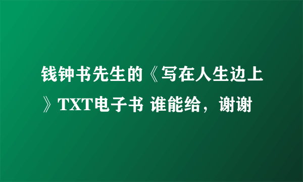 钱钟书先生的《写在人生边上》TXT电子书 谁能给，谢谢