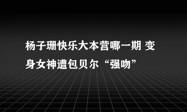 杨子珊快乐大本营哪一期 变身女神遭包贝尔“强吻”