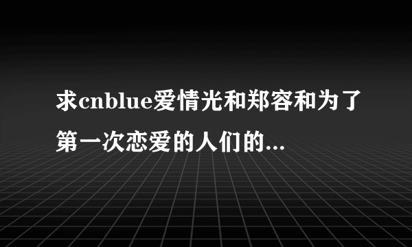 求cnblue爱情光和郑容和为了第一次恋爱的人们的中文歌词！