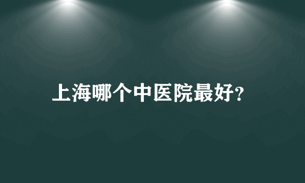 上海哪个中医院最好？