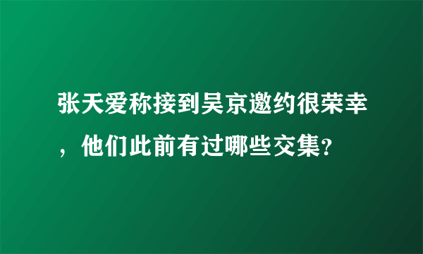 张天爱称接到吴京邀约很荣幸，他们此前有过哪些交集？