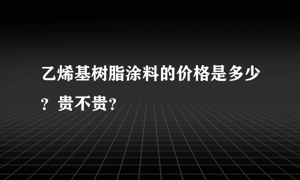 乙烯基树脂涂料的价格是多少？贵不贵？