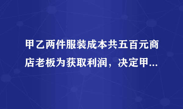 甲乙两件服装成本共五百元商店老板为获取利润，决定甲服装按百分之五十的利润定价乙服装了百分之四十的利