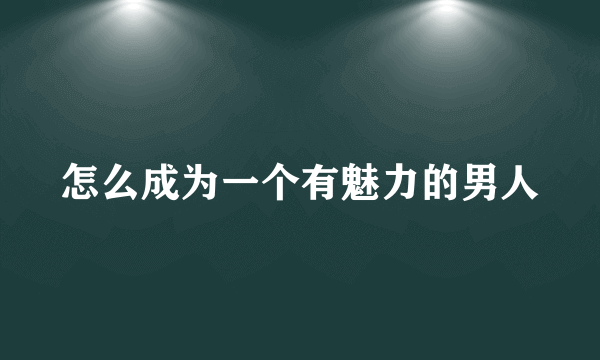 怎么成为一个有魅力的男人