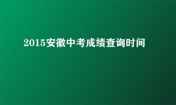 2015安徽中考成绩查询时间