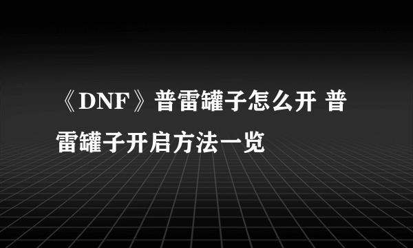 《DNF》普雷罐子怎么开 普雷罐子开启方法一览