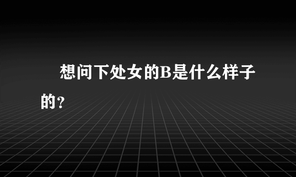     想问下处女的B是什么样子的？