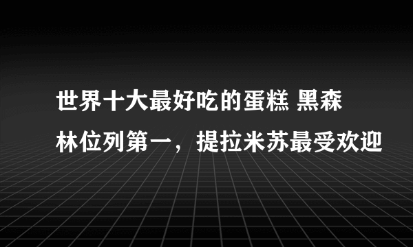 世界十大最好吃的蛋糕 黑森林位列第一，提拉米苏最受欢迎