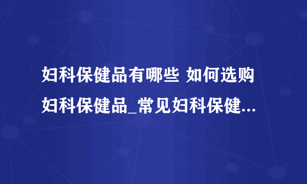 妇科保健品有哪些 如何选购妇科保健品_常见妇科保健品有哪些_保健品与药品的区别