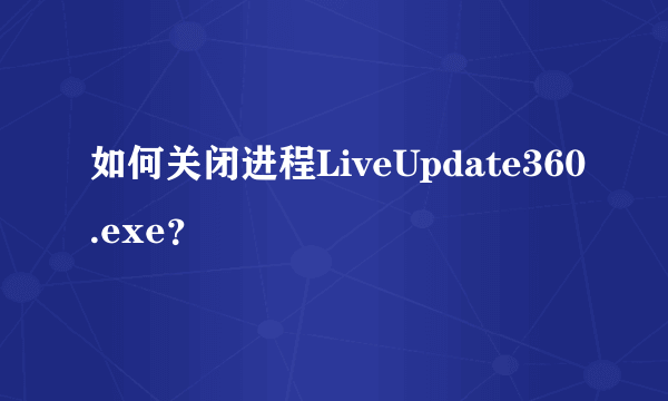 如何关闭进程LiveUpdate360.exe？